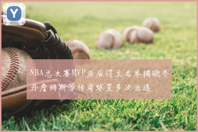 NBA总决赛MVP历届得主名单揭晓乔丹詹姆斯等传奇球星多次当选