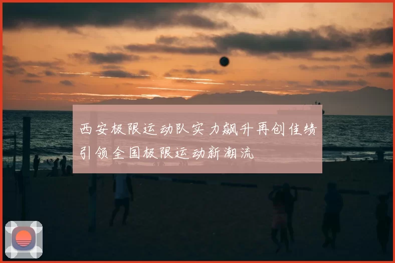 西安极限运动队实力飙升再创佳绩引领全国极限运动新潮流