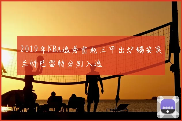 2019年NBA选秀首轮三甲出炉锡安莫兰特巴雷特分别入选