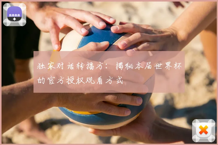 独家对话转播方:揭秘本届世界杯的官方授权观看方式