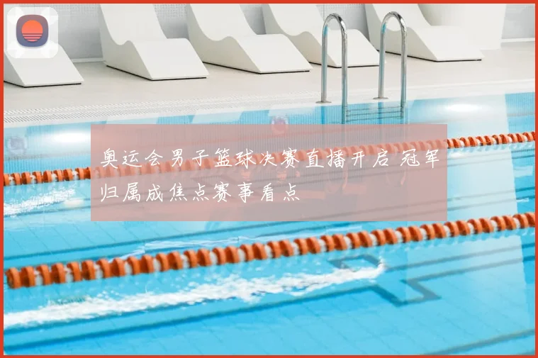 奥运会男子篮球决赛直播开启 冠军归属成焦点赛事看点