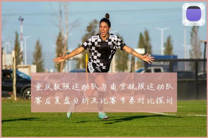 重庆极限运动队与南京极限运动队赛后复盘分析及比赛节奏对比探讨