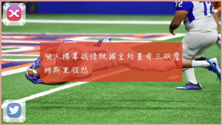 湖人揭幕战惜败掘金约基奇三双詹姆斯里程悲