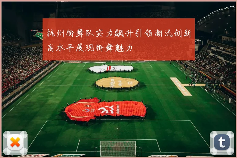 杭州街舞队实力飙升引领潮流创新高水平展现街舞魅力