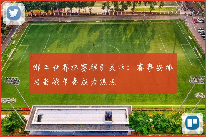 哪年世界杯赛程引关注:赛事安排与备战节奏成为焦点