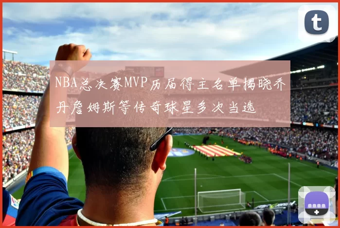 NBA总决赛MVP历届得主名单揭晓乔丹詹姆斯等传奇球星多次当选