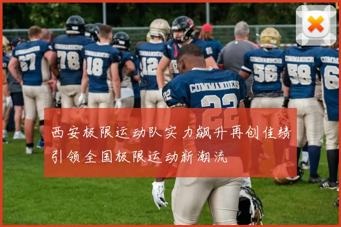 西安极限运动队实力飙升再创佳绩引领全国极限运动新潮流