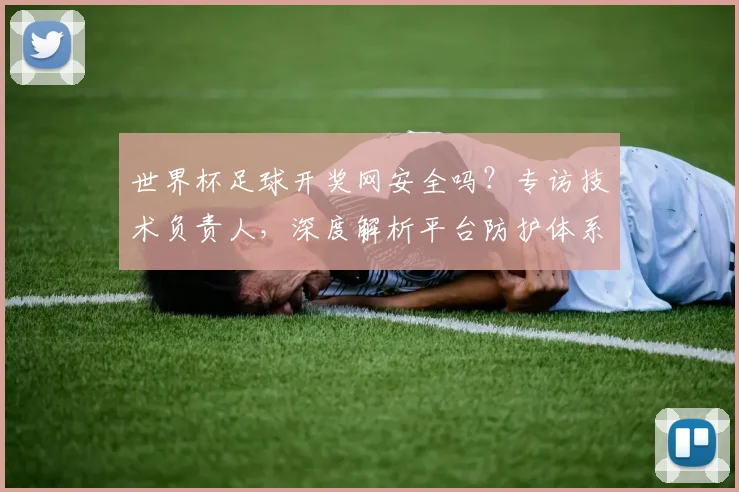 世界杯足球开奖网安全吗?专访技术负责人,深度解析平台防护体系