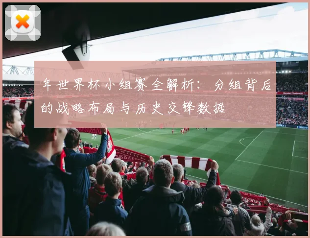 年世界杯小组赛全解析:分组背后的战略布局与历史交锋数据