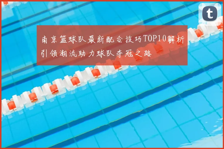 南京篮球队最新配合技巧TOP10解析引领潮流助力球队夺冠之路