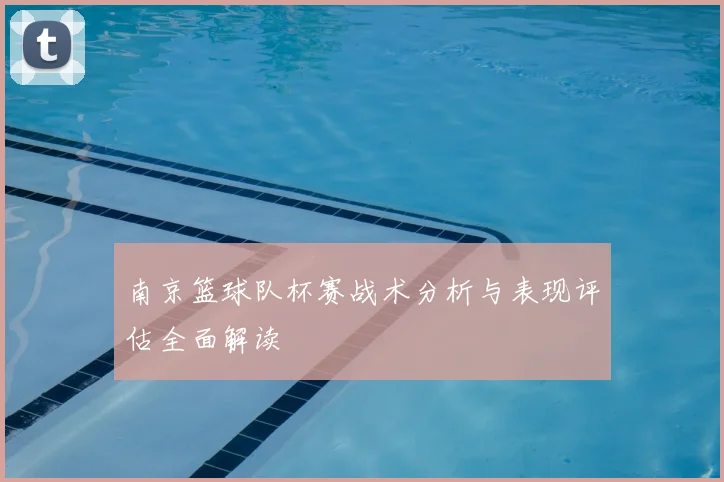 南京篮球队杯赛战术分析与表现评估全面解读