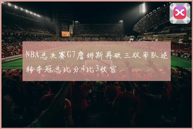 NBA总决赛G7詹姆斯再砍三双率队逆转夺冠总比分4比3收官