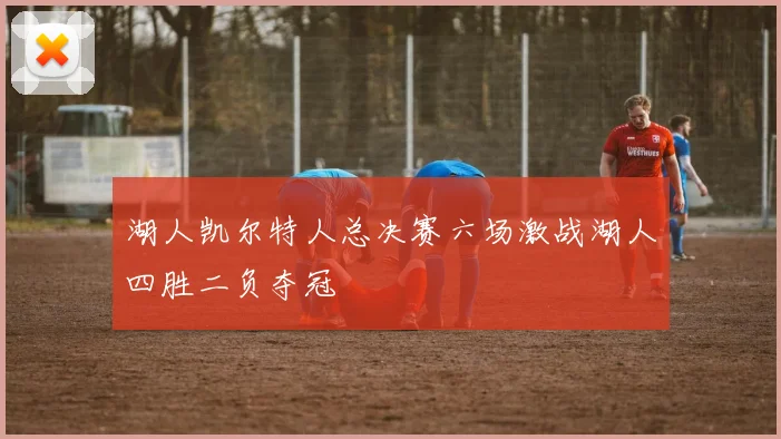 湖人凯尔特人总决赛六场激战湖人四胜二负夺冠