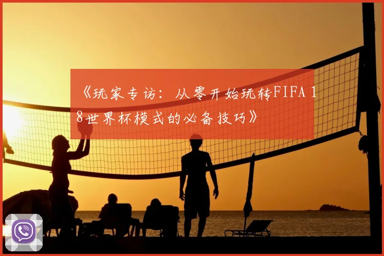 《玩家专访:从零开始玩转FIFA 18世界杯模式的必备技巧》
