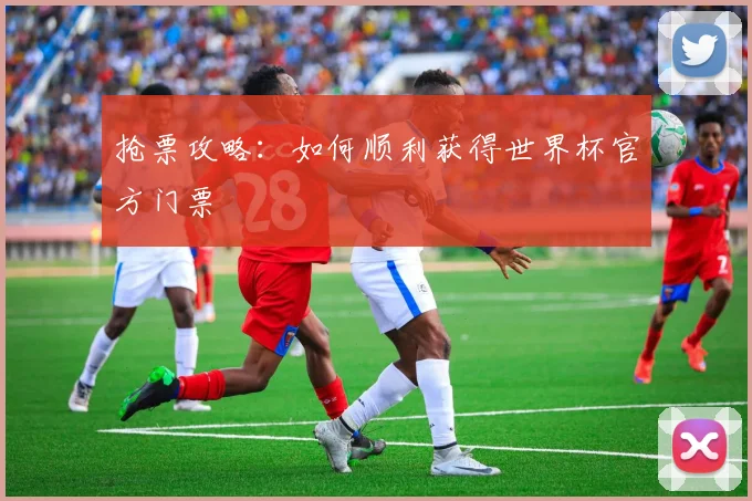 抢票攻略:如何顺利获得世界杯官方门票