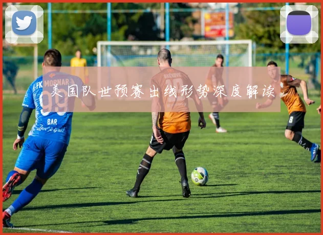 美国队世预赛出线形势深度解读