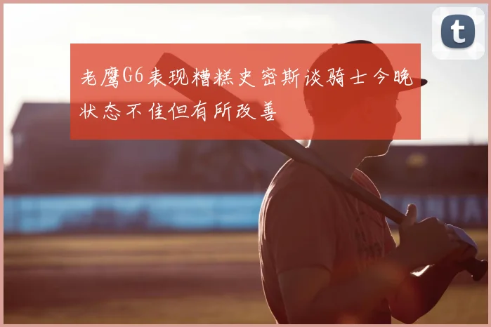老鹰G6表现糟糕史密斯谈骑士今晚状态不佳但有所改善