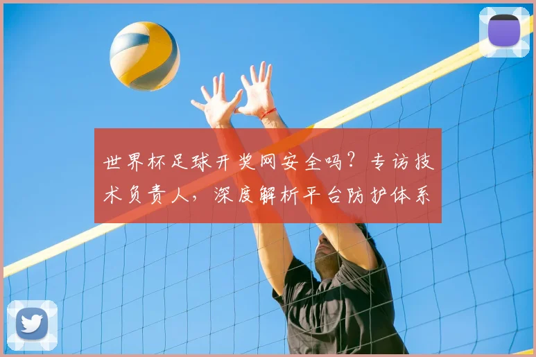 世界杯足球开奖网安全吗?专访技术负责人,深度解析平台防护体系