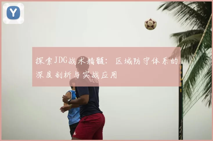 探索JDG战术精髓：区域防守体系的深度剖析与实战应用