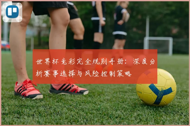 世界杯竞彩完全规则手册:深度分析赛事选择与风险控制策略