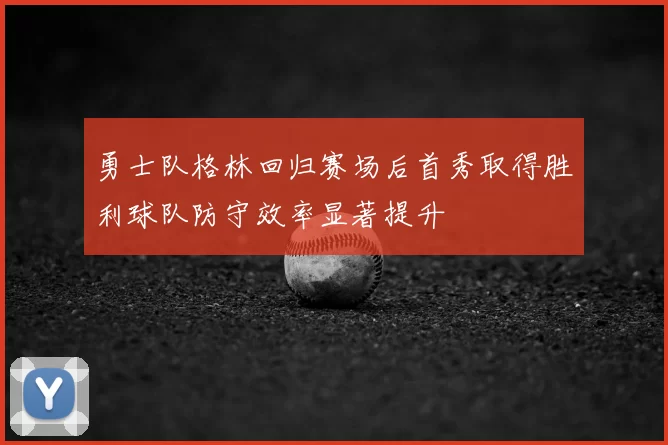 勇士队格林回归赛场后首秀取得胜利球队防守效率显著提升