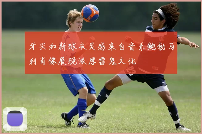 牙买加新球衣灵感来自音乐鲍勃马利肖像展现浓厚雷鬼文化