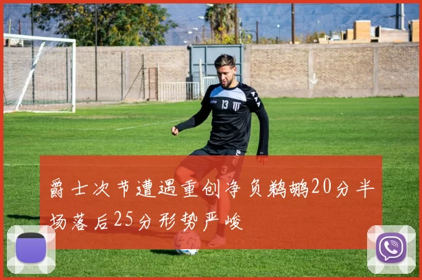 爵士次节遭遇重创净负鹈鹕20分半场落后25分形势严峻