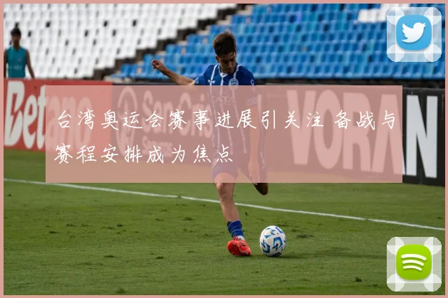 台湾奥运会赛事进展引关注 备战与赛程安排成为焦点