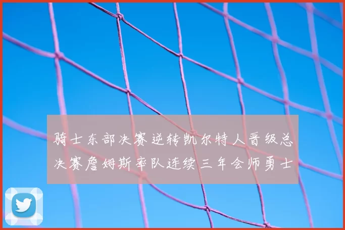 骑士东部决赛逆转凯尔特人晋级总决赛詹姆斯率队连续三年会师勇士