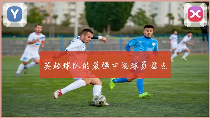 英超球队的最强中场球员盘点