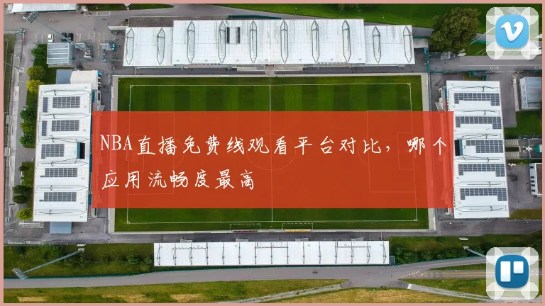 NBA直播免费线观看平台对比，哪个应用流畅度最高