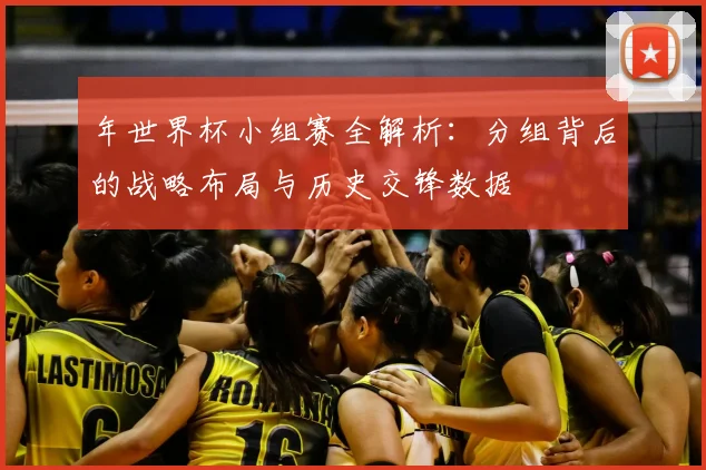 年世界杯小组赛全解析:分组背后的战略布局与历史交锋数据