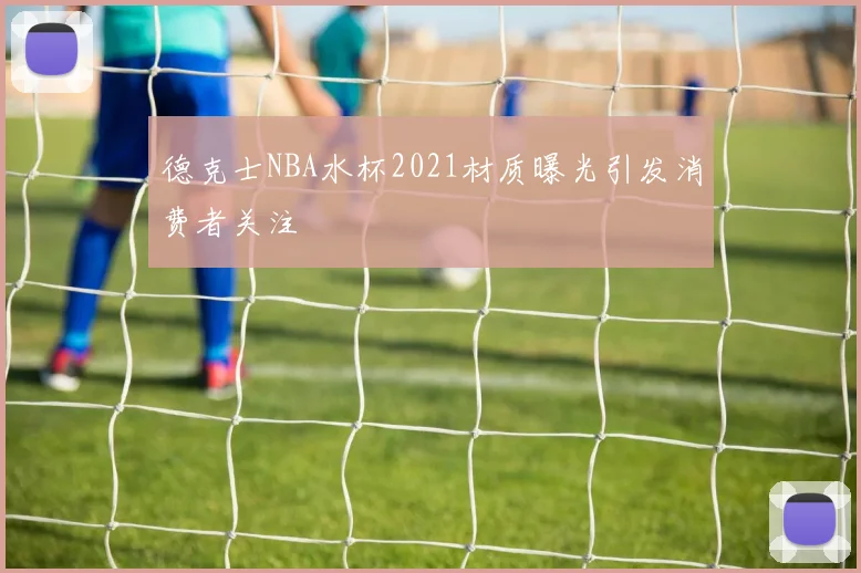 德克士NBA水杯2021材质曝光引发消费者关注