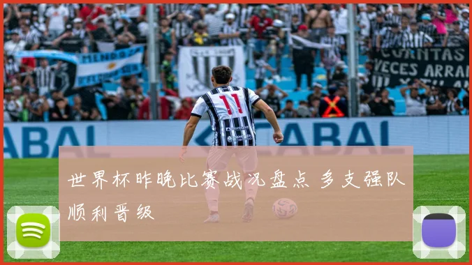 世界杯昨晚比赛战况盘点 多支强队顺利晋级