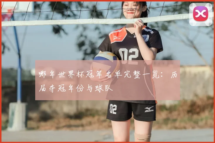哪年世界杯冠军名单完整一览:历届夺冠年份与球队