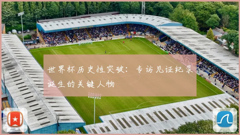 世界杯历史性突破:专访见证纪录诞生的关键人物