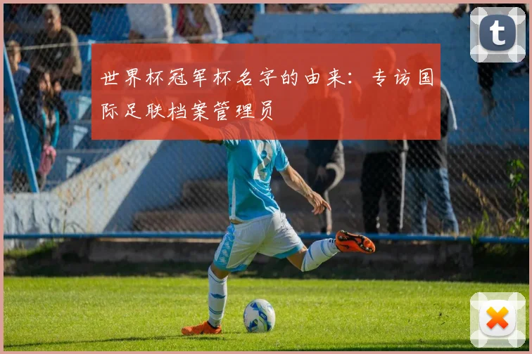 世界杯冠军杯名字的由来:专访国际足联档案管理员