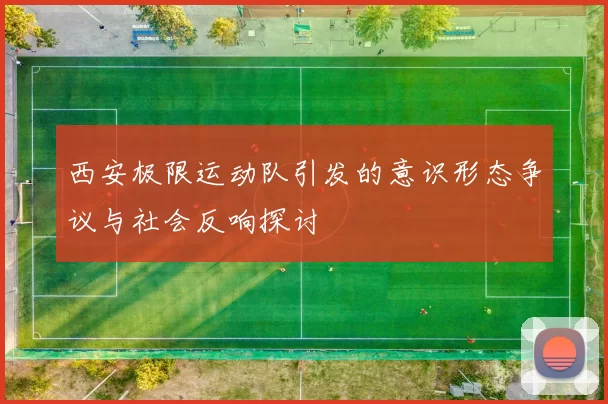 西安极限运动队引发的意识形态争议与社会反响探讨