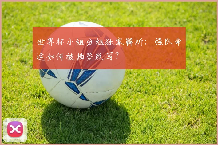 世界杯小组分组独家解析：强队命运如何被抽签改写？