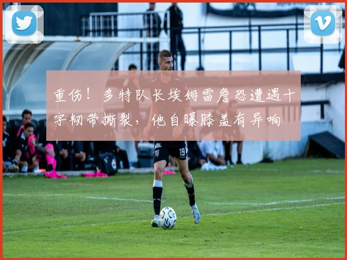 重伤！多特队长埃姆雷詹恐遭遇十字韧带撕裂，他自曝膝盖有异响