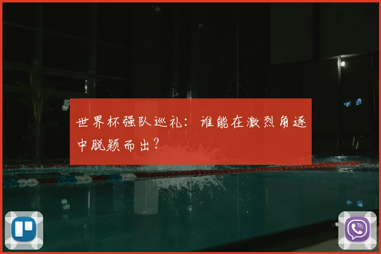 世界杯强队巡礼:谁能在激烈角逐中脱颖而出?