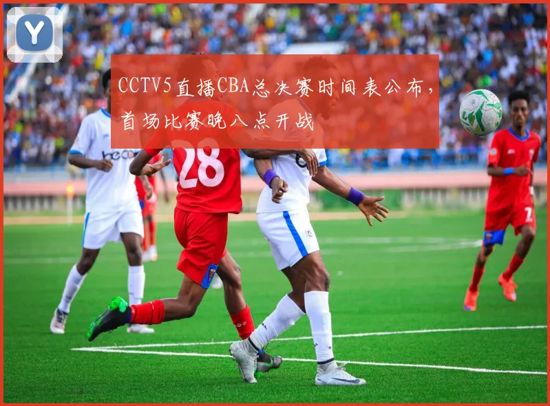 CCTV5直播CBA总决赛时间表公布，首场比赛晚八点开战