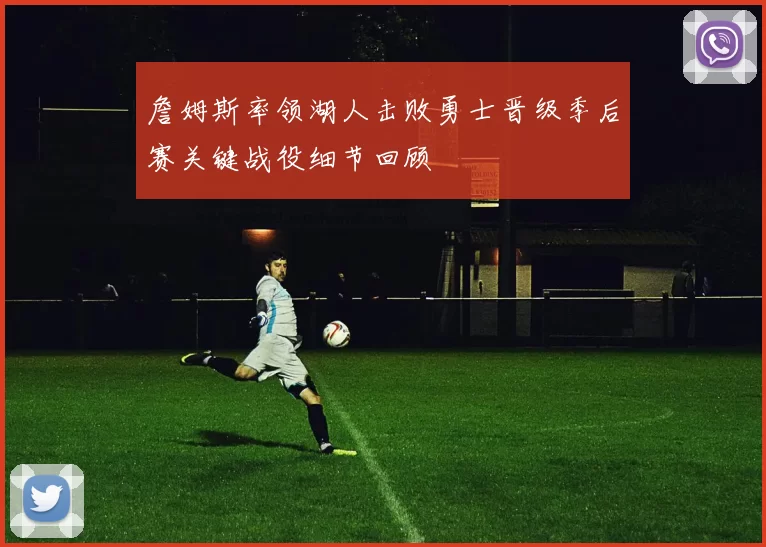 詹姆斯率领湖人击败勇士晋级季后赛关键战役细节回顾