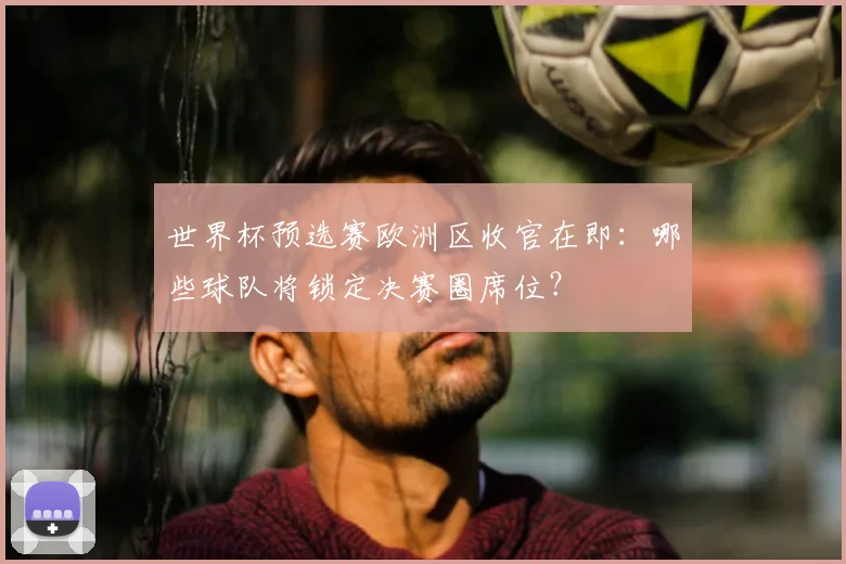 世界杯预选赛欧洲区收官在即:哪些球队将锁定决赛圈席位?