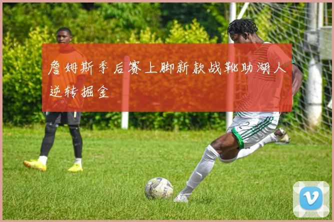 詹姆斯季后赛上脚新款战靴助湖人逆转掘金