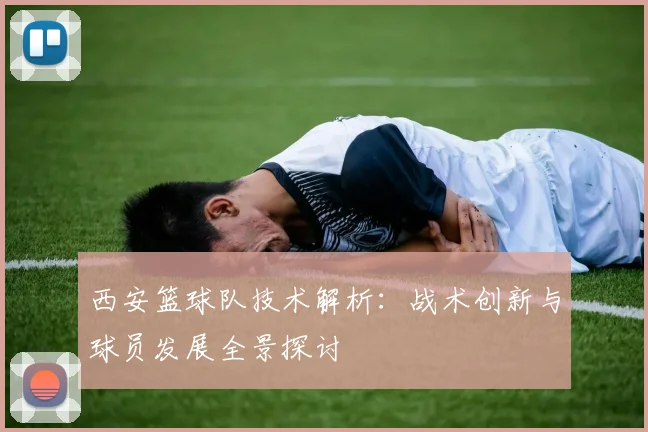 西安篮球队技术解析：战术创新与球员发展全景探讨