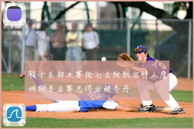 骑士东部决赛抢七击败凯尔特人詹姆斯季后赛总得分超乔丹