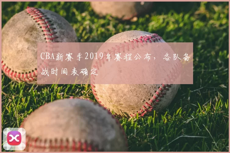 CBA新赛季2019年赛程公布，各队备战时间表确定