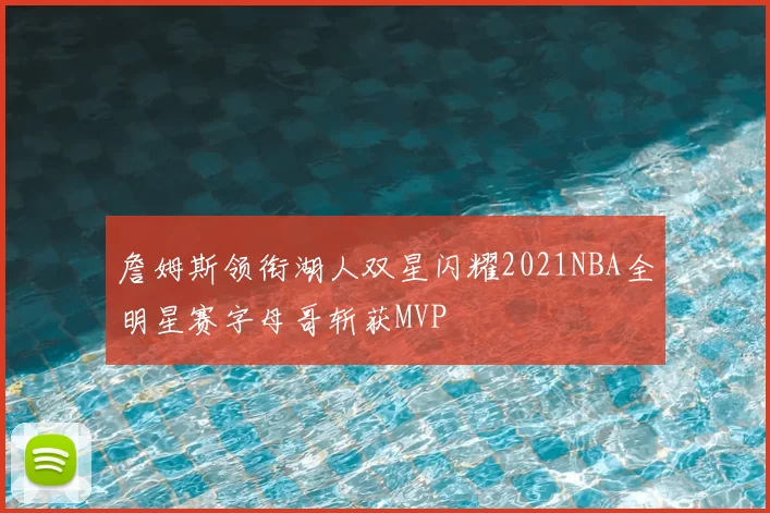 詹姆斯领衔湖人双星闪耀2021NBA全明星赛字母哥斩获MVP