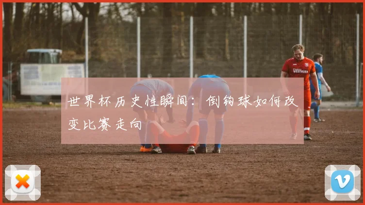 世界杯历史性瞬间:倒钩球如何改变比赛走向